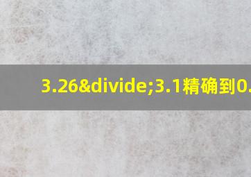 3.26÷3.1精确到0.1