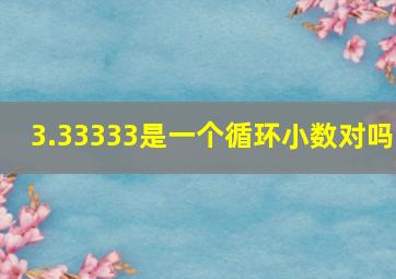 3.33333是一个循环小数对吗