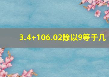 3.4+106.02除以9等于几