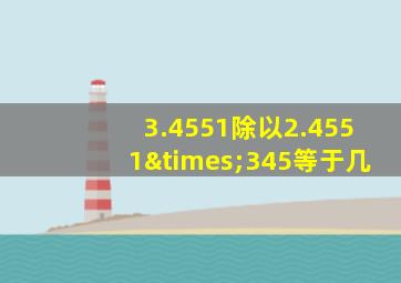 3.4551除以2.4551×345等于几