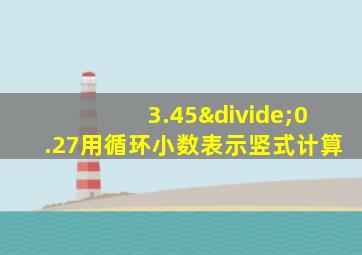 3.45÷0.27用循环小数表示竖式计算