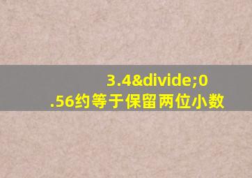 3.4÷0.56约等于保留两位小数