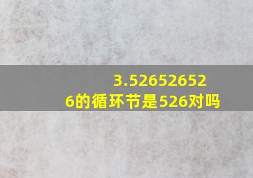 3.526526526的循环节是526对吗