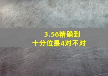 3.56精确到十分位是4对不对