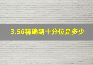 3.56精确到十分位是多少