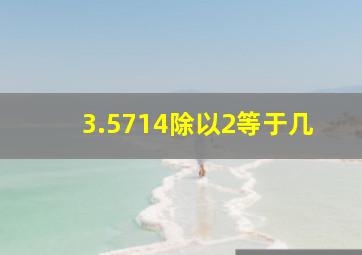 3.5714除以2等于几