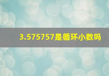 3.575757是循环小数吗