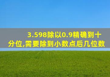 3.598除以0.9精确到十分位,需要除到小数点后几位数