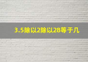 3.5除以2除以28等于几