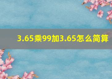 3.65乘99加3.65怎么简算