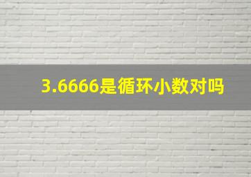 3.6666是循环小数对吗