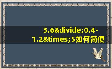 3.6÷0.4-1.2×5如何简便计算