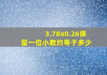 3.78x0.26保留一位小数约等于多少