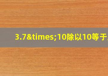 3.7×10除以10等于几