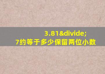 3.81÷7约等于多少保留两位小数