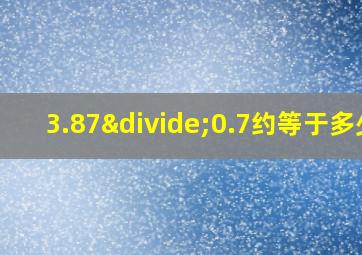 3.87÷0.7约等于多少