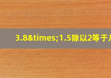 3.8×1.5除以2等于几