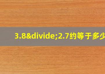 3.8÷2.7约等于多少