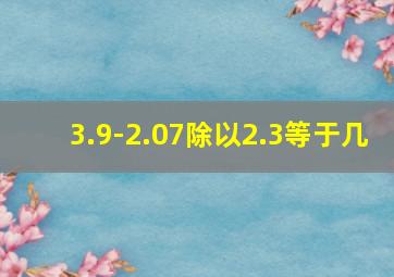 3.9-2.07除以2.3等于几