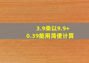 3.9乘以9.9+0.39能用简便计算