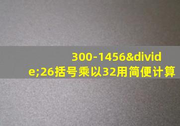 300-1456÷26括号乘以32用简便计算