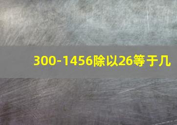 300-1456除以26等于几