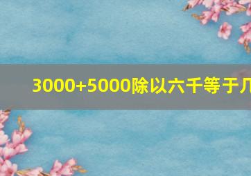 3000+5000除以六千等于几