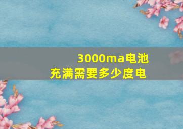 3000ma电池充满需要多少度电