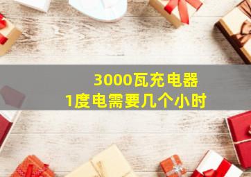 3000瓦充电器1度电需要几个小时