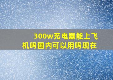 300w充电器能上飞机吗国内可以用吗现在