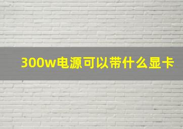 300w电源可以带什么显卡