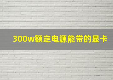 300w额定电源能带的显卡