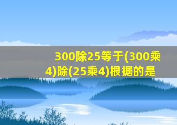 300除25等于(300乘4)除(25乘4)根据的是