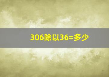 306除以36=多少