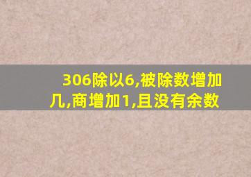 306除以6,被除数增加几,商增加1,且没有余数