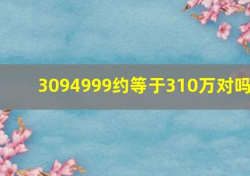 3094999约等于310万对吗