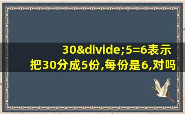 30÷5=6表示把30分成5份,每份是6,对吗