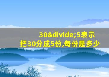 30÷5表示把30分成5份,每份是多少