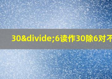 30÷6读作30除6对不对