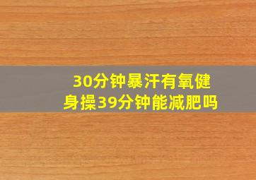 30分钟暴汗有氧健身操39分钟能减肥吗