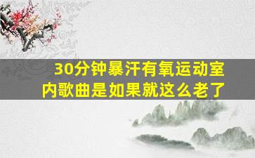 30分钟暴汗有氧运动室内歌曲是如果就这么老了