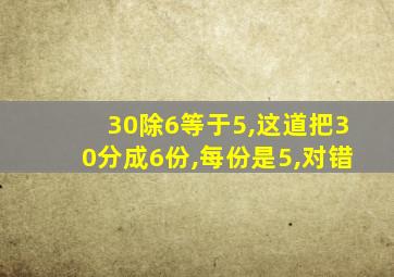 30除6等于5,这道把30分成6份,每份是5,对错