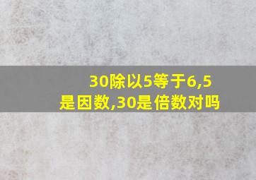 30除以5等于6,5是因数,30是倍数对吗