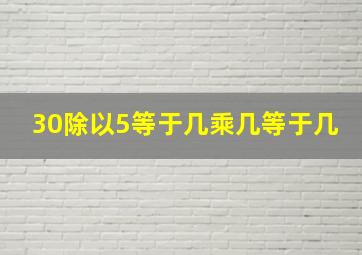 30除以5等于几乘几等于几