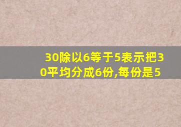 30除以6等于5表示把30平均分成6份,每份是5