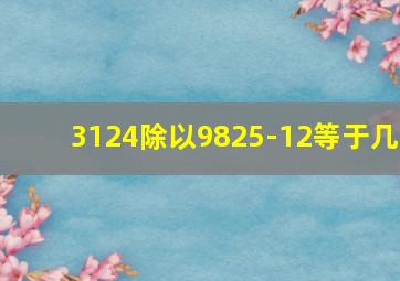 3124除以9825-12等于几