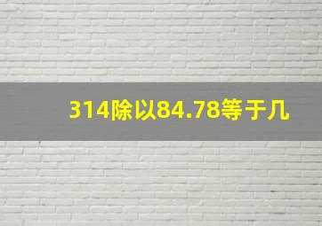 314除以84.78等于几