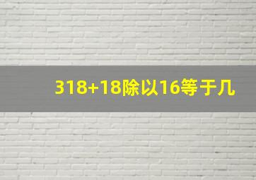 318+18除以16等于几