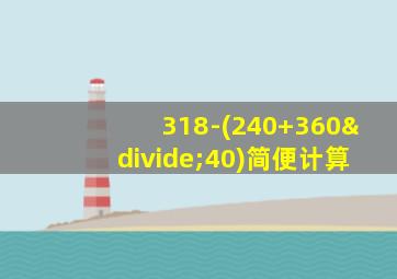 318-(240+360÷40)简便计算