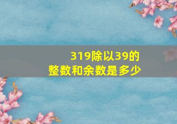 319除以39的整数和余数是多少